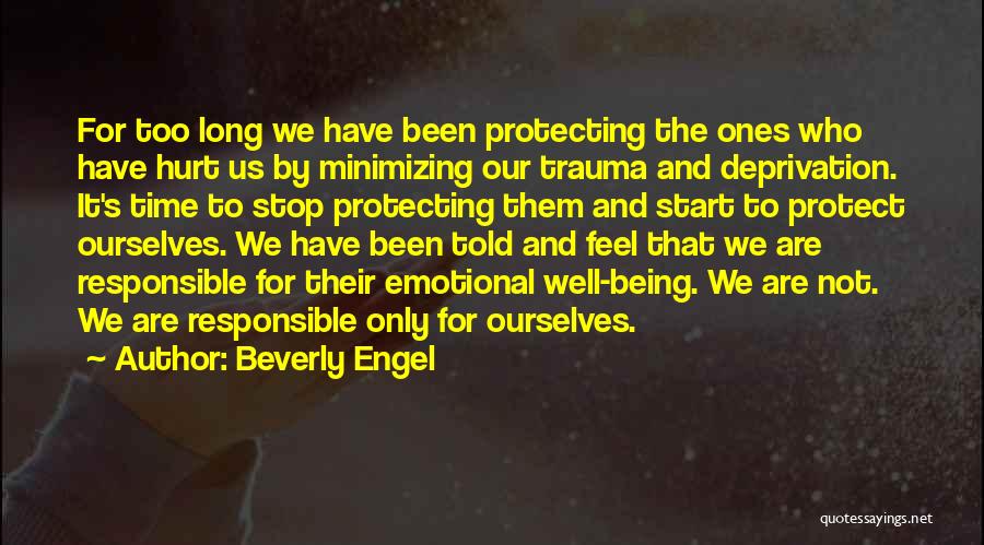 Beverly Engel Quotes: For Too Long We Have Been Protecting The Ones Who Have Hurt Us By Minimizing Our Trauma And Deprivation. It's