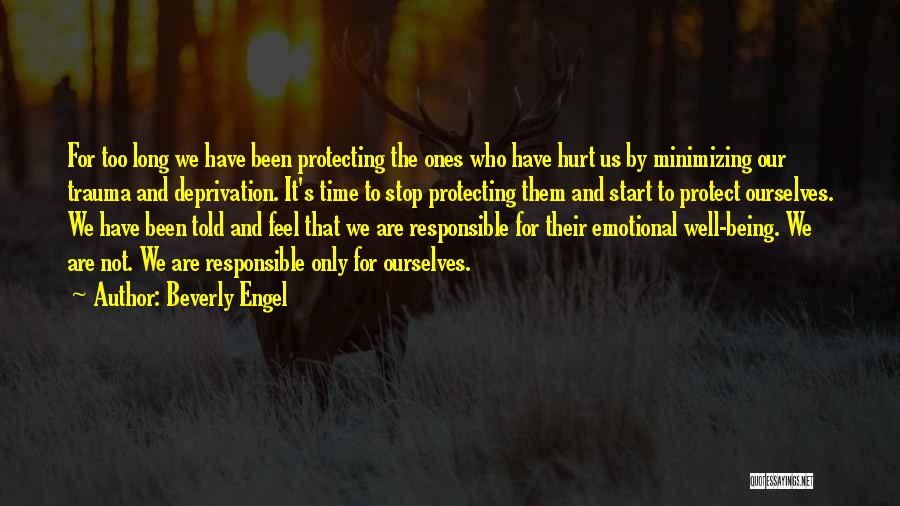 Beverly Engel Quotes: For Too Long We Have Been Protecting The Ones Who Have Hurt Us By Minimizing Our Trauma And Deprivation. It's