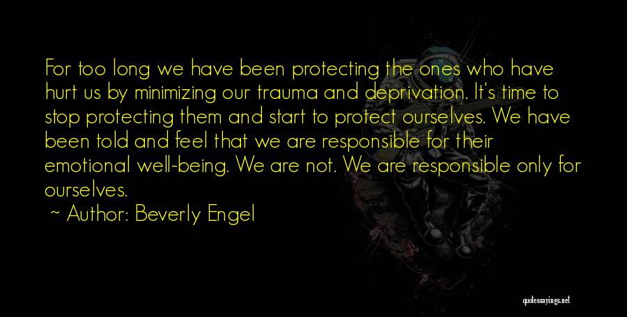 Beverly Engel Quotes: For Too Long We Have Been Protecting The Ones Who Have Hurt Us By Minimizing Our Trauma And Deprivation. It's