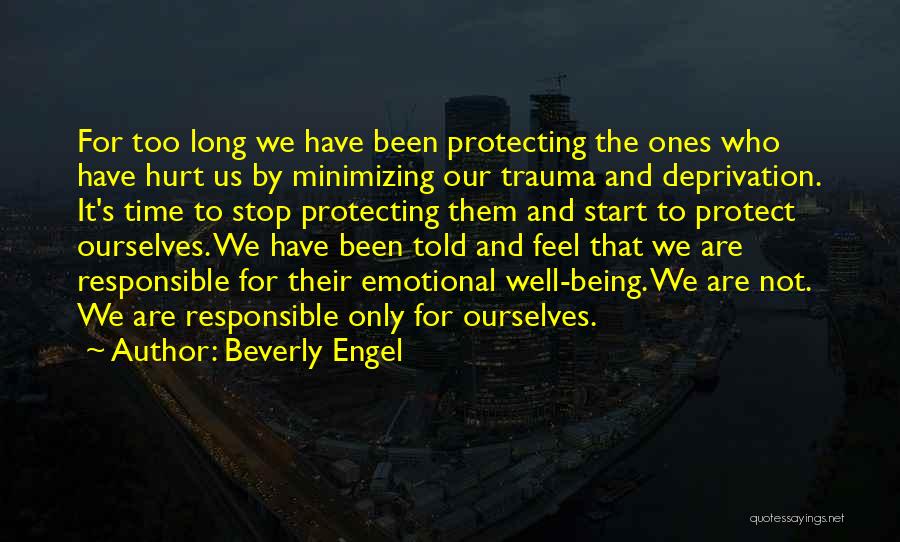 Beverly Engel Quotes: For Too Long We Have Been Protecting The Ones Who Have Hurt Us By Minimizing Our Trauma And Deprivation. It's