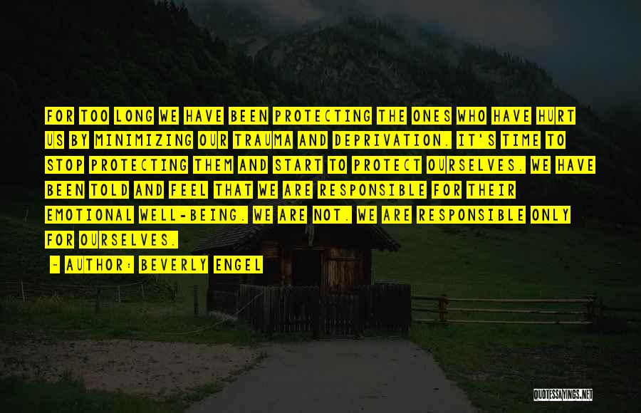 Beverly Engel Quotes: For Too Long We Have Been Protecting The Ones Who Have Hurt Us By Minimizing Our Trauma And Deprivation. It's