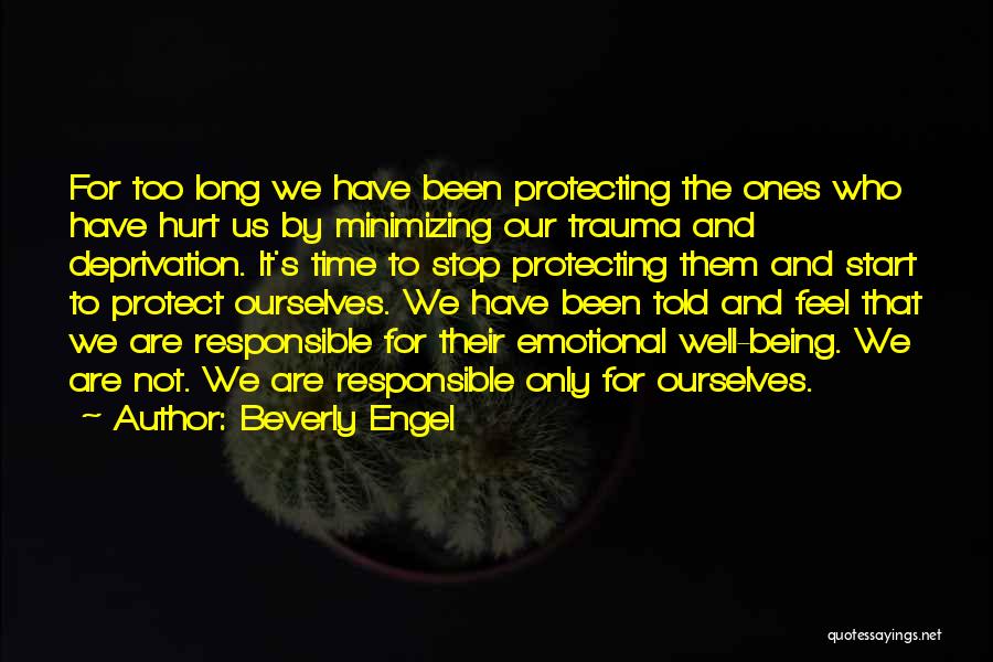 Beverly Engel Quotes: For Too Long We Have Been Protecting The Ones Who Have Hurt Us By Minimizing Our Trauma And Deprivation. It's