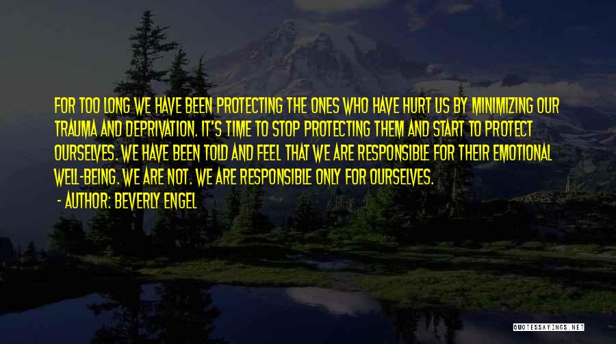 Beverly Engel Quotes: For Too Long We Have Been Protecting The Ones Who Have Hurt Us By Minimizing Our Trauma And Deprivation. It's