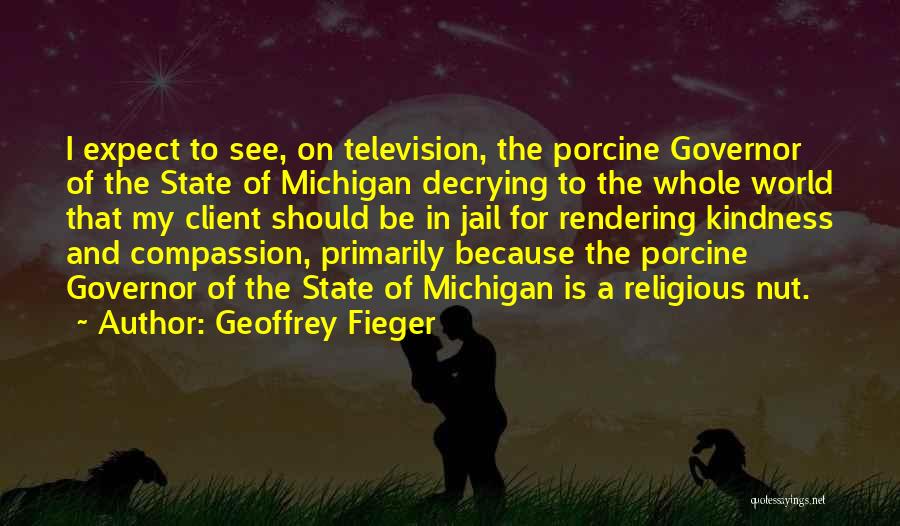 Geoffrey Fieger Quotes: I Expect To See, On Television, The Porcine Governor Of The State Of Michigan Decrying To The Whole World That