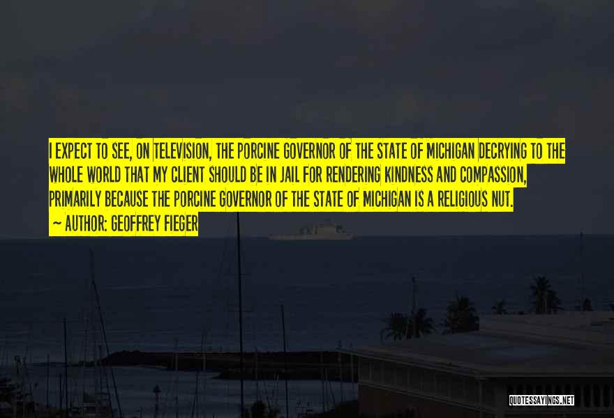 Geoffrey Fieger Quotes: I Expect To See, On Television, The Porcine Governor Of The State Of Michigan Decrying To The Whole World That