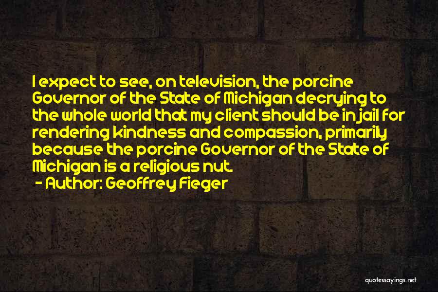 Geoffrey Fieger Quotes: I Expect To See, On Television, The Porcine Governor Of The State Of Michigan Decrying To The Whole World That
