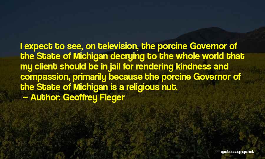 Geoffrey Fieger Quotes: I Expect To See, On Television, The Porcine Governor Of The State Of Michigan Decrying To The Whole World That