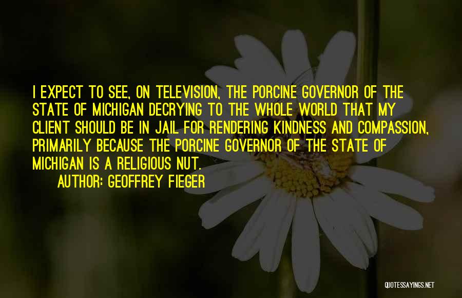 Geoffrey Fieger Quotes: I Expect To See, On Television, The Porcine Governor Of The State Of Michigan Decrying To The Whole World That