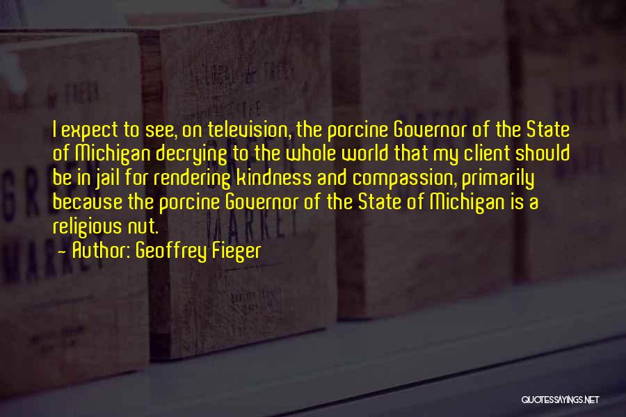 Geoffrey Fieger Quotes: I Expect To See, On Television, The Porcine Governor Of The State Of Michigan Decrying To The Whole World That