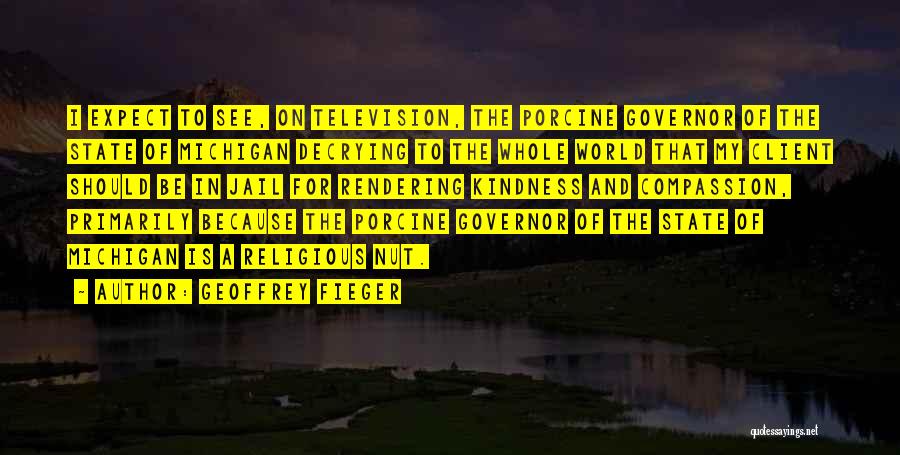 Geoffrey Fieger Quotes: I Expect To See, On Television, The Porcine Governor Of The State Of Michigan Decrying To The Whole World That