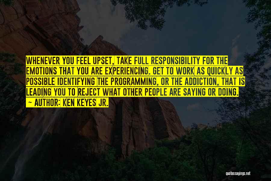 Ken Keyes Jr. Quotes: Whenever You Feel Upset, Take Full Responsibility For The Emotions That You Are Experiencing. Get To Work As Quickly As