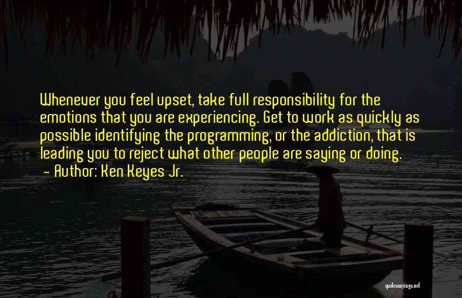 Ken Keyes Jr. Quotes: Whenever You Feel Upset, Take Full Responsibility For The Emotions That You Are Experiencing. Get To Work As Quickly As