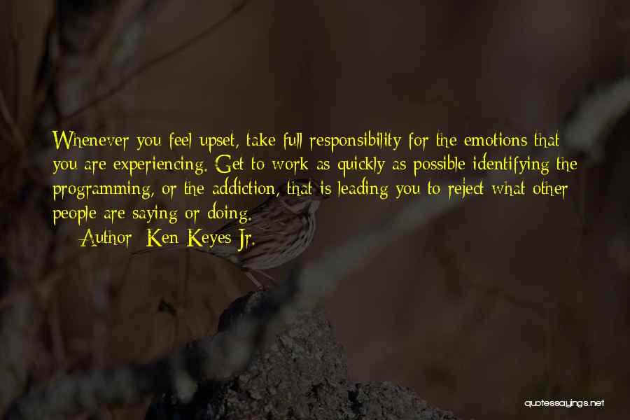 Ken Keyes Jr. Quotes: Whenever You Feel Upset, Take Full Responsibility For The Emotions That You Are Experiencing. Get To Work As Quickly As