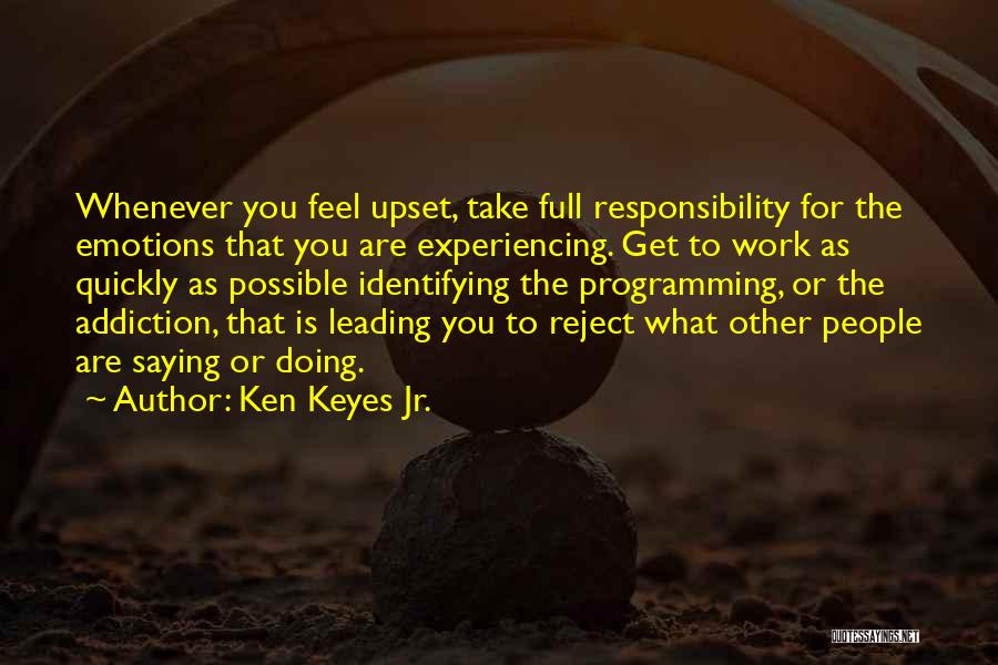 Ken Keyes Jr. Quotes: Whenever You Feel Upset, Take Full Responsibility For The Emotions That You Are Experiencing. Get To Work As Quickly As