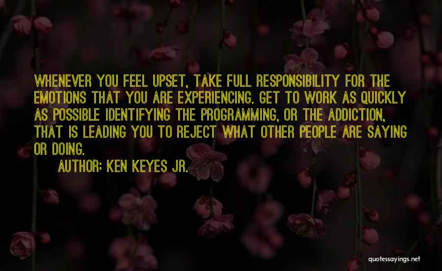 Ken Keyes Jr. Quotes: Whenever You Feel Upset, Take Full Responsibility For The Emotions That You Are Experiencing. Get To Work As Quickly As