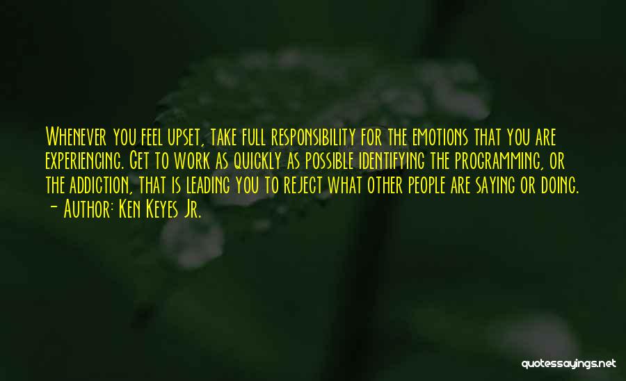 Ken Keyes Jr. Quotes: Whenever You Feel Upset, Take Full Responsibility For The Emotions That You Are Experiencing. Get To Work As Quickly As