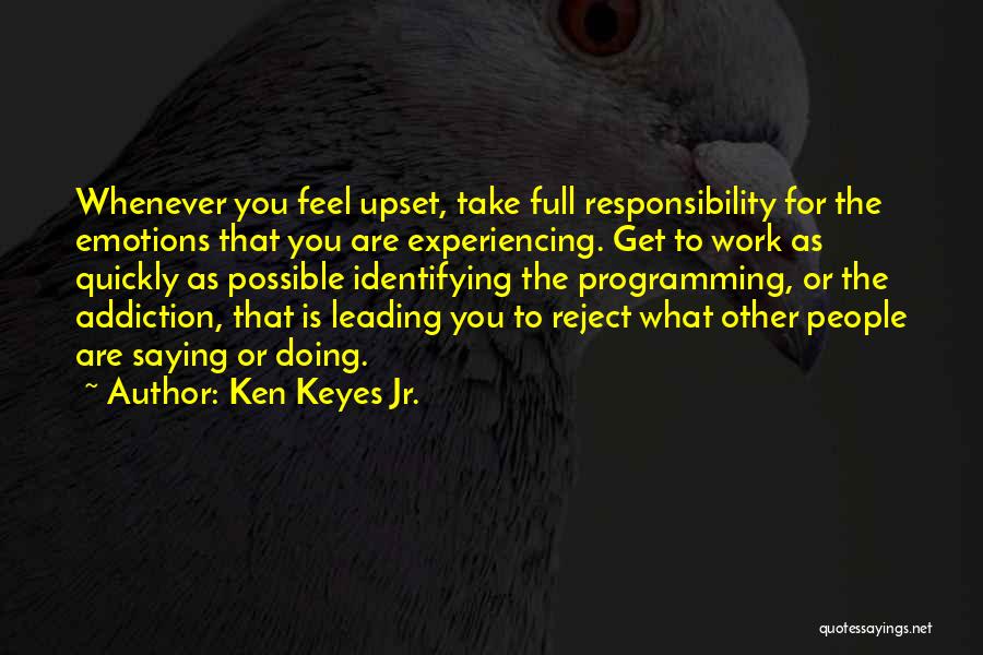 Ken Keyes Jr. Quotes: Whenever You Feel Upset, Take Full Responsibility For The Emotions That You Are Experiencing. Get To Work As Quickly As