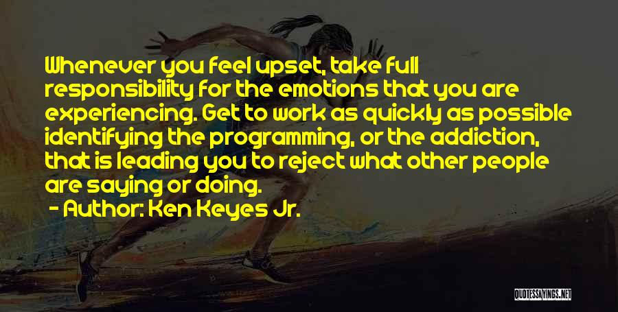 Ken Keyes Jr. Quotes: Whenever You Feel Upset, Take Full Responsibility For The Emotions That You Are Experiencing. Get To Work As Quickly As