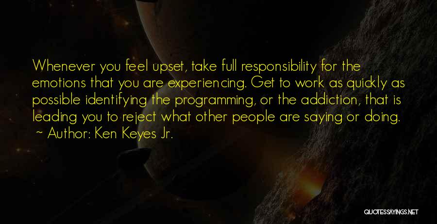 Ken Keyes Jr. Quotes: Whenever You Feel Upset, Take Full Responsibility For The Emotions That You Are Experiencing. Get To Work As Quickly As