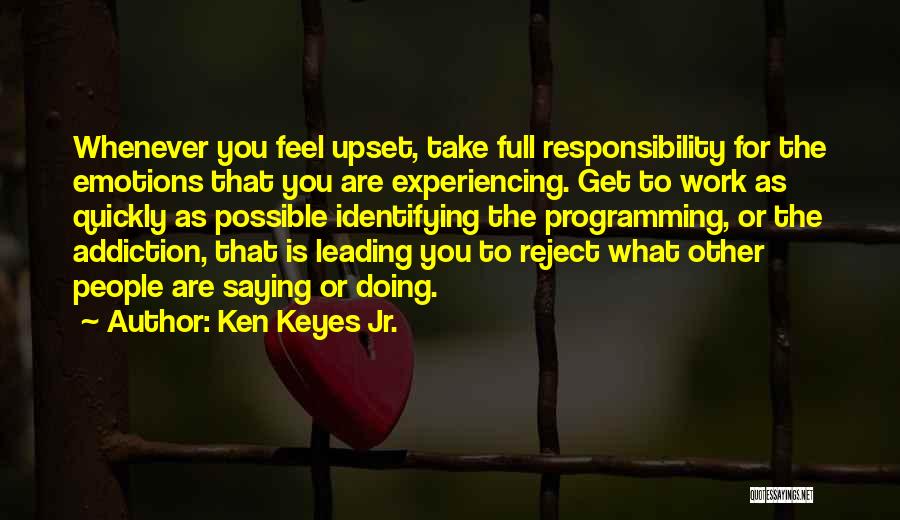 Ken Keyes Jr. Quotes: Whenever You Feel Upset, Take Full Responsibility For The Emotions That You Are Experiencing. Get To Work As Quickly As