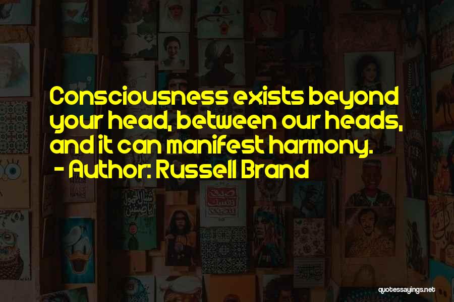 Russell Brand Quotes: Consciousness Exists Beyond Your Head, Between Our Heads, And It Can Manifest Harmony.