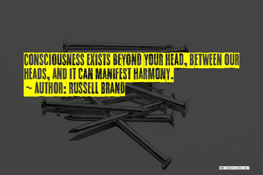 Russell Brand Quotes: Consciousness Exists Beyond Your Head, Between Our Heads, And It Can Manifest Harmony.