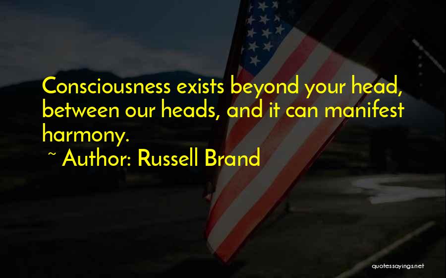 Russell Brand Quotes: Consciousness Exists Beyond Your Head, Between Our Heads, And It Can Manifest Harmony.