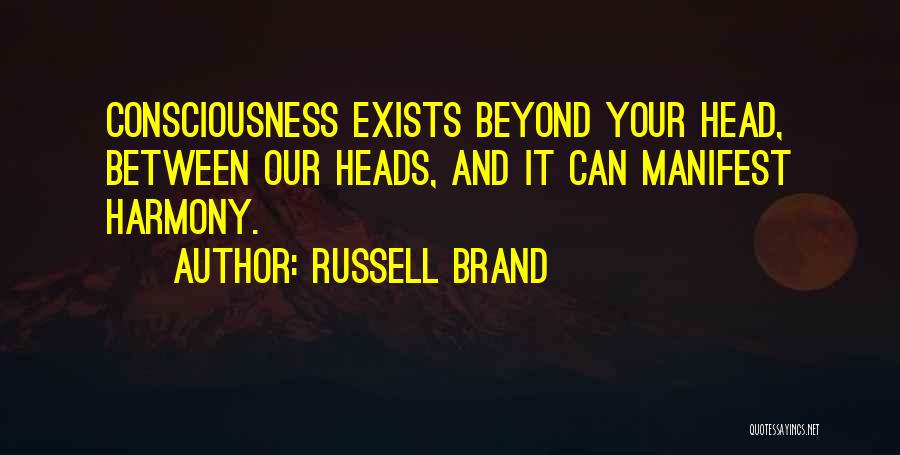 Russell Brand Quotes: Consciousness Exists Beyond Your Head, Between Our Heads, And It Can Manifest Harmony.