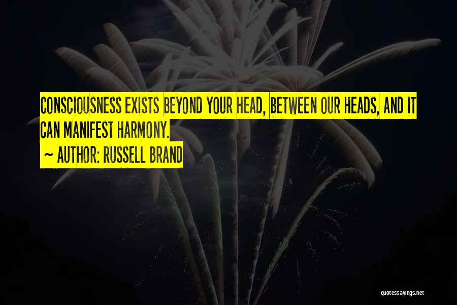 Russell Brand Quotes: Consciousness Exists Beyond Your Head, Between Our Heads, And It Can Manifest Harmony.