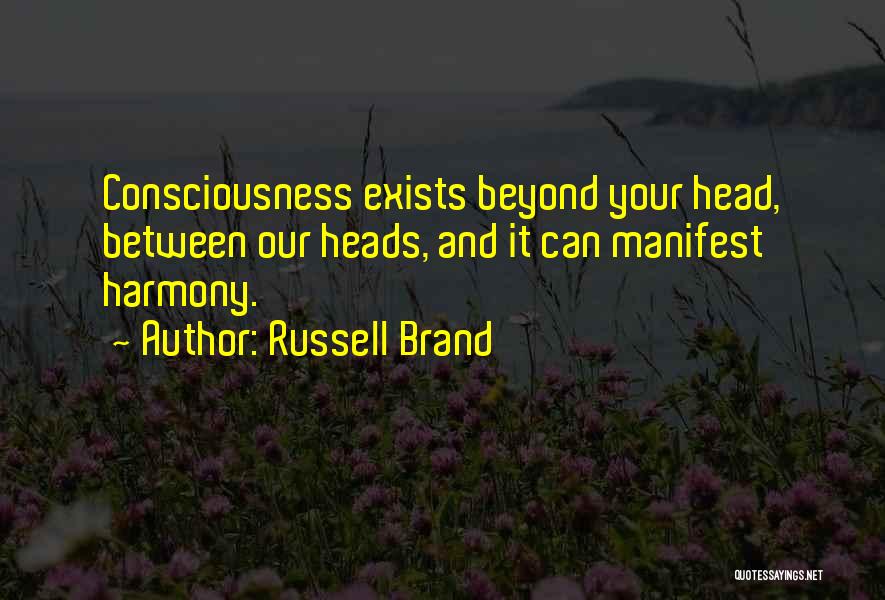 Russell Brand Quotes: Consciousness Exists Beyond Your Head, Between Our Heads, And It Can Manifest Harmony.