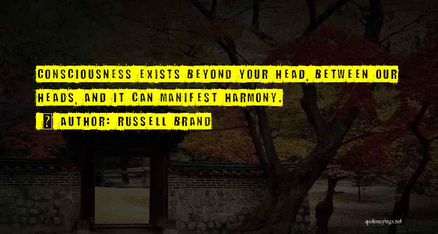 Russell Brand Quotes: Consciousness Exists Beyond Your Head, Between Our Heads, And It Can Manifest Harmony.