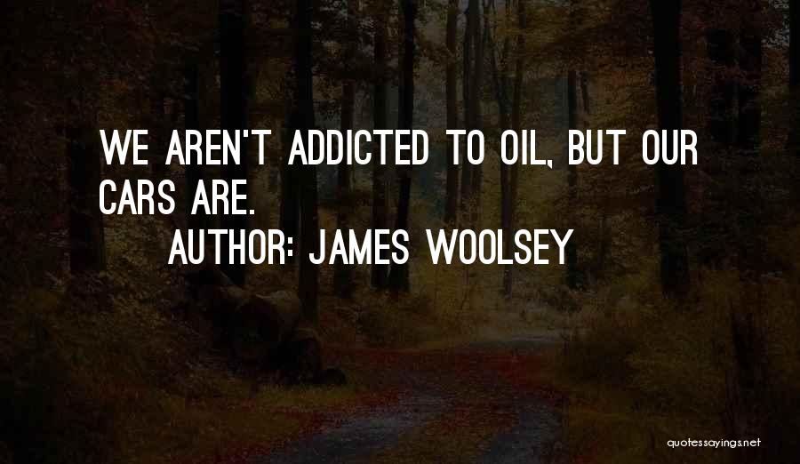 James Woolsey Quotes: We Aren't Addicted To Oil, But Our Cars Are.
