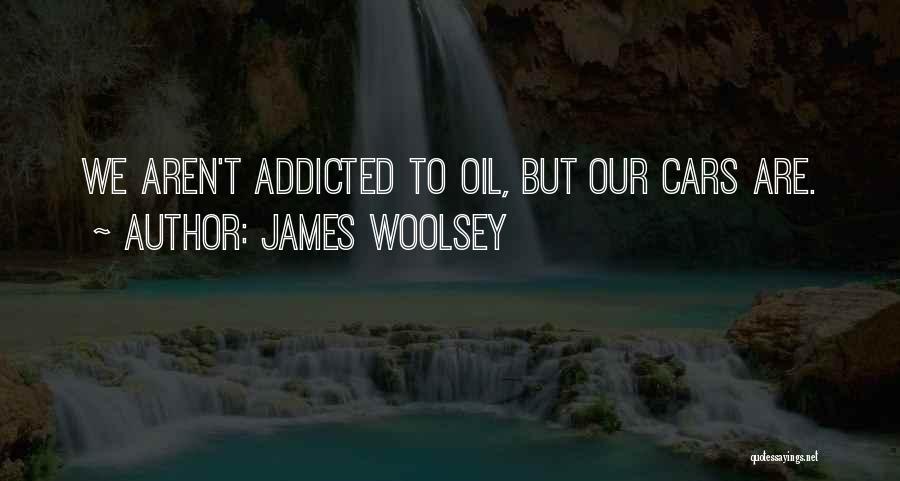 James Woolsey Quotes: We Aren't Addicted To Oil, But Our Cars Are.