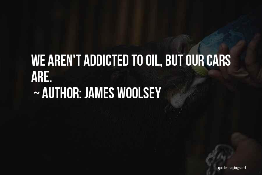 James Woolsey Quotes: We Aren't Addicted To Oil, But Our Cars Are.