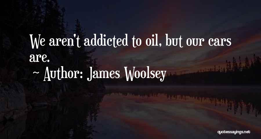 James Woolsey Quotes: We Aren't Addicted To Oil, But Our Cars Are.