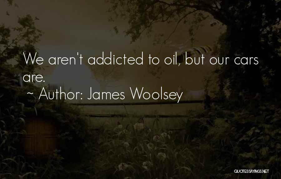 James Woolsey Quotes: We Aren't Addicted To Oil, But Our Cars Are.