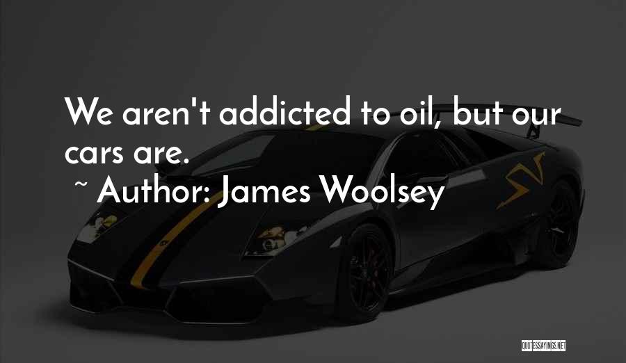 James Woolsey Quotes: We Aren't Addicted To Oil, But Our Cars Are.