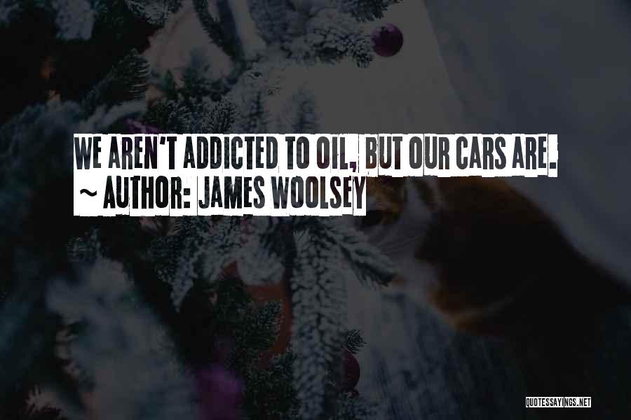 James Woolsey Quotes: We Aren't Addicted To Oil, But Our Cars Are.