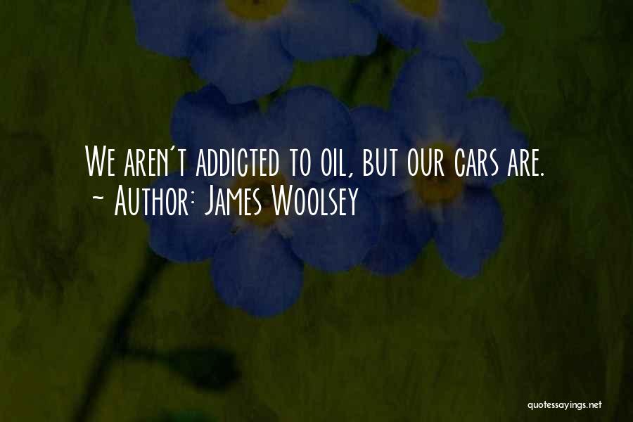 James Woolsey Quotes: We Aren't Addicted To Oil, But Our Cars Are.