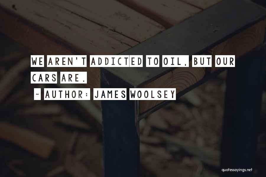 James Woolsey Quotes: We Aren't Addicted To Oil, But Our Cars Are.