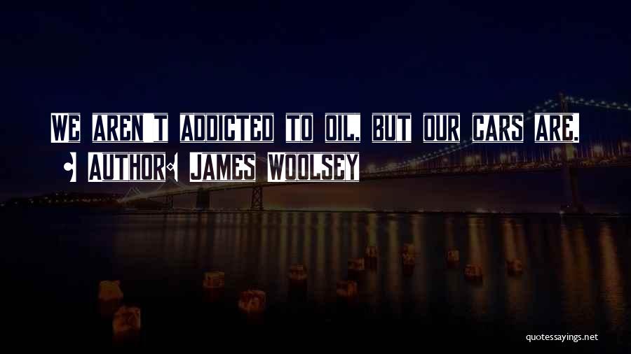 James Woolsey Quotes: We Aren't Addicted To Oil, But Our Cars Are.
