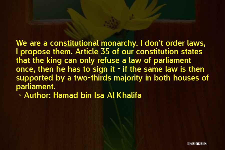 Hamad Bin Isa Al Khalifa Quotes: We Are A Constitutional Monarchy. I Don't Order Laws, I Propose Them. Article 35 Of Our Constitution States That The