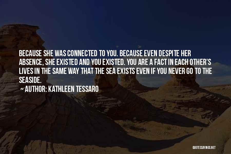 Kathleen Tessaro Quotes: Because She Was Connected To You. Because Even Despite Her Absence, She Existed And You Existed. You Are A Fact