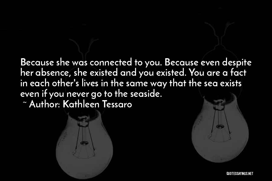 Kathleen Tessaro Quotes: Because She Was Connected To You. Because Even Despite Her Absence, She Existed And You Existed. You Are A Fact