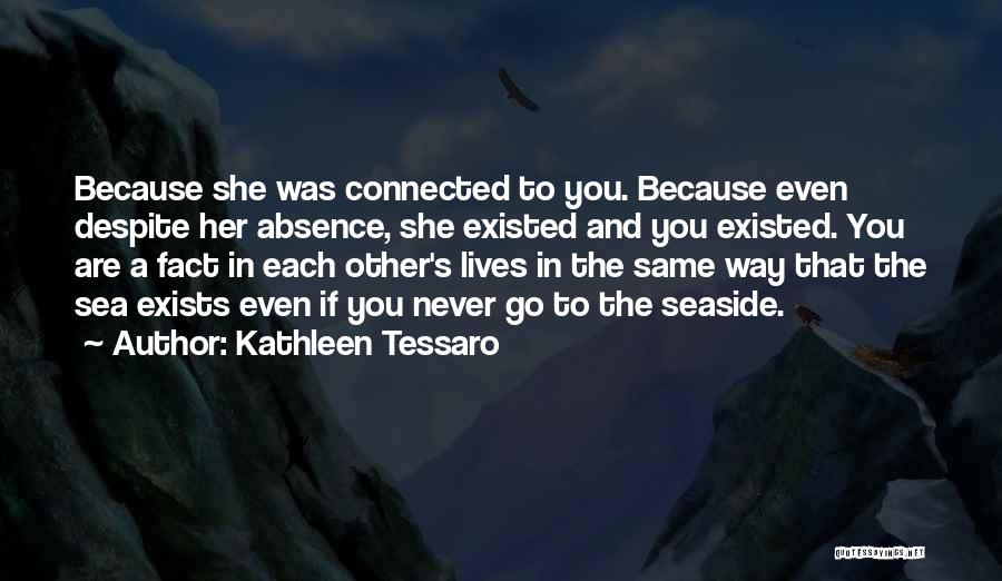 Kathleen Tessaro Quotes: Because She Was Connected To You. Because Even Despite Her Absence, She Existed And You Existed. You Are A Fact