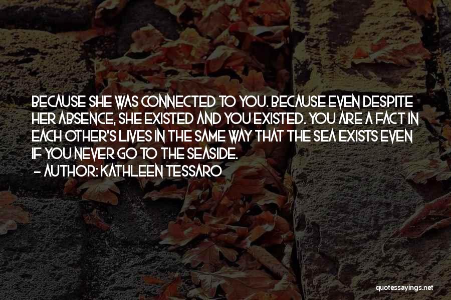 Kathleen Tessaro Quotes: Because She Was Connected To You. Because Even Despite Her Absence, She Existed And You Existed. You Are A Fact