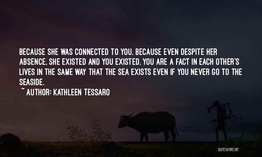 Kathleen Tessaro Quotes: Because She Was Connected To You. Because Even Despite Her Absence, She Existed And You Existed. You Are A Fact