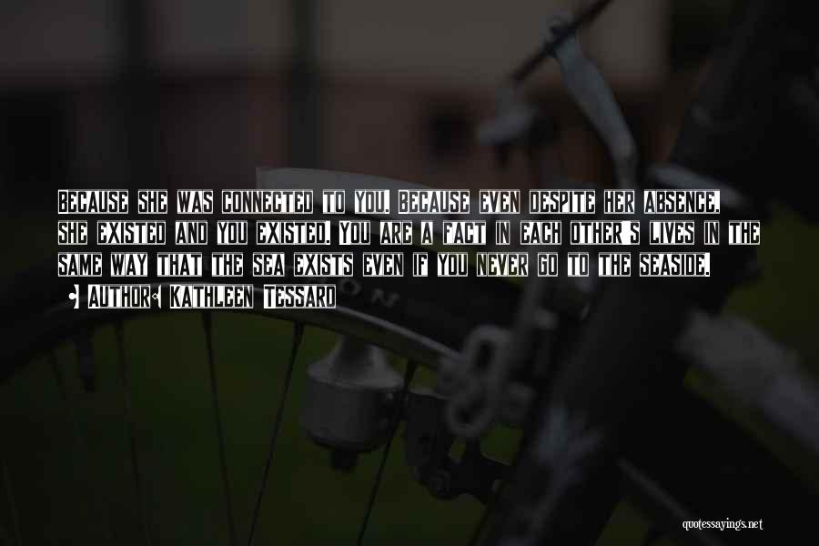 Kathleen Tessaro Quotes: Because She Was Connected To You. Because Even Despite Her Absence, She Existed And You Existed. You Are A Fact