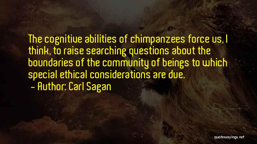 Carl Sagan Quotes: The Cognitive Abilities Of Chimpanzees Force Us, I Think, To Raise Searching Questions About The Boundaries Of The Community Of