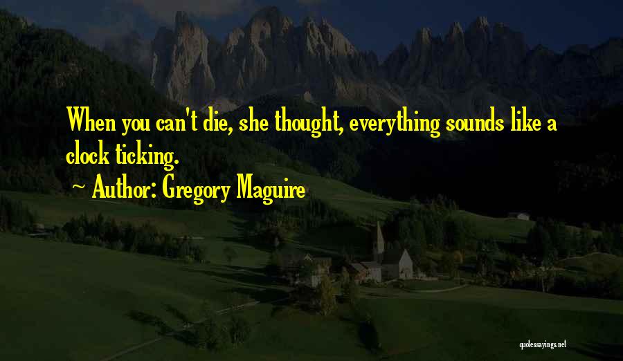 Gregory Maguire Quotes: When You Can't Die, She Thought, Everything Sounds Like A Clock Ticking.